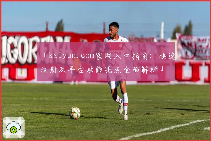 「kaiyun.com官网入口指南：快速注册及平台功能亮点全面解析」