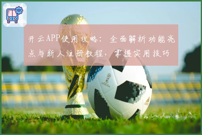 开云APP使用攻略：全面解析功能亮点与新人注册教程，掌握实用技巧轻松上手