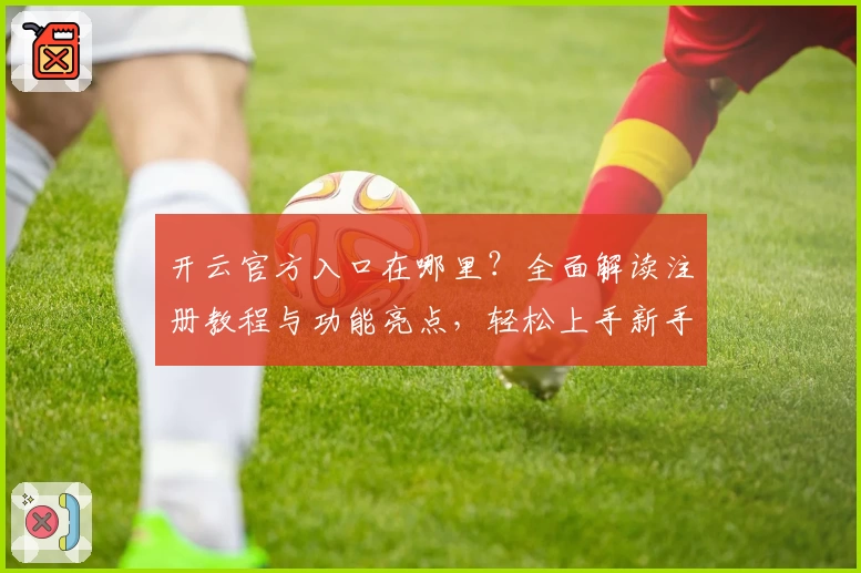 开云官方入口在哪里？全面解读注册教程与功能亮点，轻松上手新手指南！