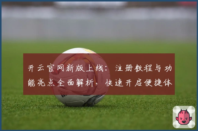 开云官网新版上线：注册教程与功能亮点全面解析，快速开启便捷体验
