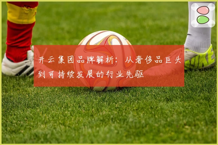 开云集团品牌解析：从奢侈品巨头到可持续发展的行业先驱