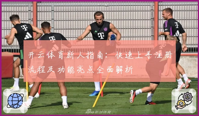 开云体育新人指南：快速上手注册流程及功能亮点全面解析