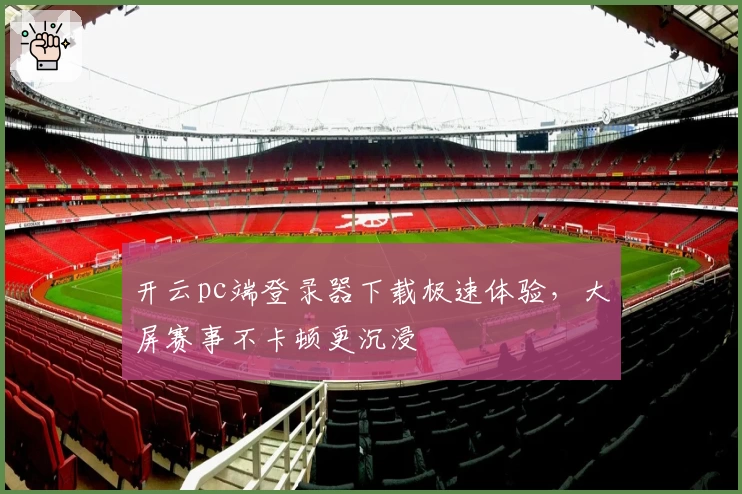 开云pc端登录器下载极速体验，大屏赛事不卡顿更沉浸