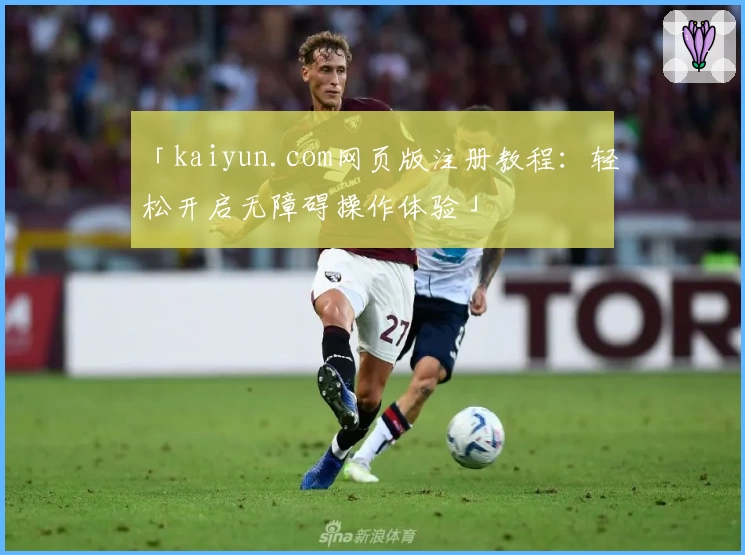 「kaiyun.com网页版注册教程:轻松开启无障碍操作体验」