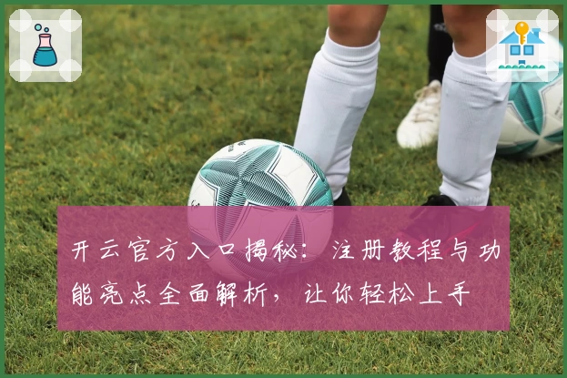 开云官方入口揭秘：注册教程与功能亮点全面解析，让你轻松上手