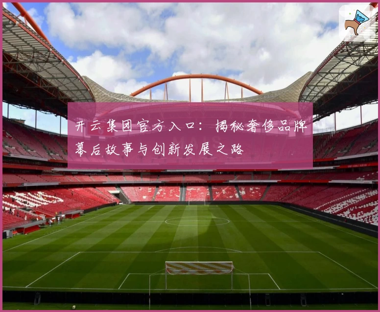 开云集团官方入口：揭秘奢侈品牌幕后故事与创新发展之路