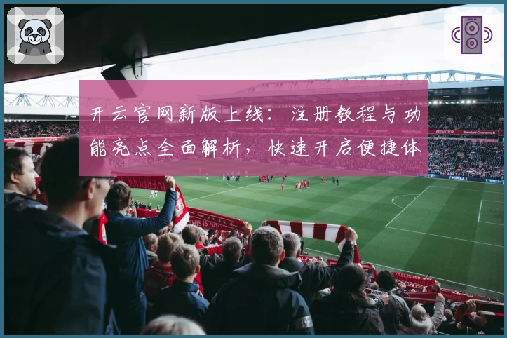 开云官网新版上线：注册教程与功能亮点全面解析，快速开启便捷体验