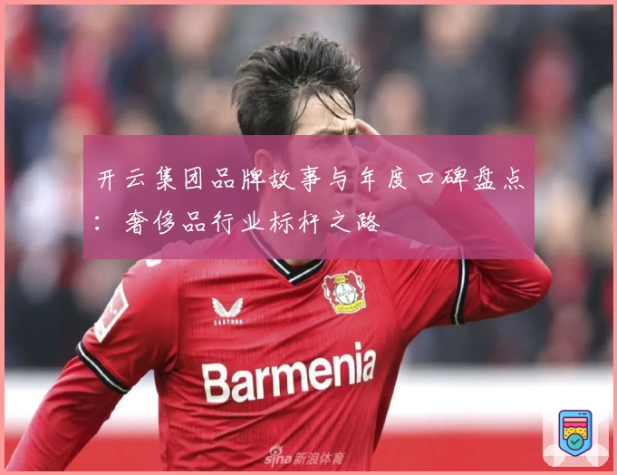 开云集团品牌故事与年度口碑盘点:奢侈品行业标杆之路