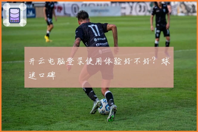 开云电脑登录使用体验好不好？球迷口碑