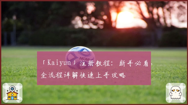 「Kaiyun」注册教程：新手必看，全流程详解快速上手攻略