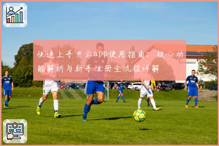 快速上手开云app使用指南：核心功能解析与新手注册全流程详解