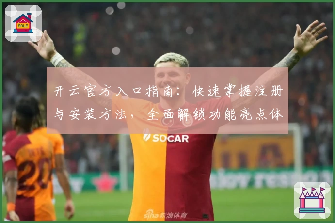 开云官方入口指南:快速掌握注册与安装方法,全面解锁功能亮点体验