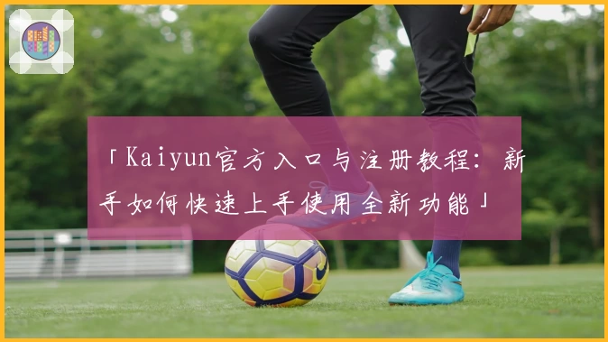 「Kaiyun官方入口与注册教程：新手如何快速上手使用全新功能」