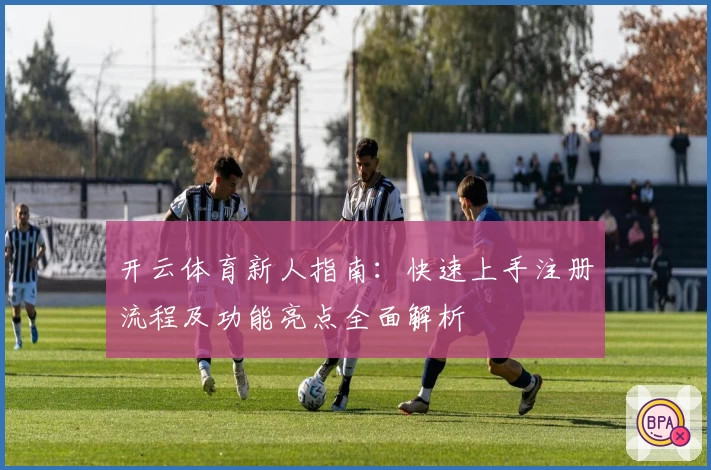 开云体育新人指南：快速上手注册流程及功能亮点全面解析