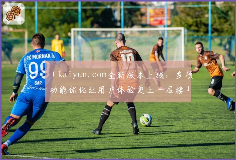 「kaiyun.com全新版本上线，多项功能优化让用户体验更上一层楼」