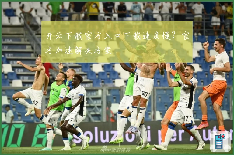 开云下载官方入口下载速度慢？官方加速解决方案