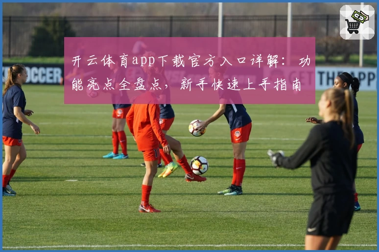 开云体育app下载官方入口详解:功能亮点全盘点,新手快速上手指南