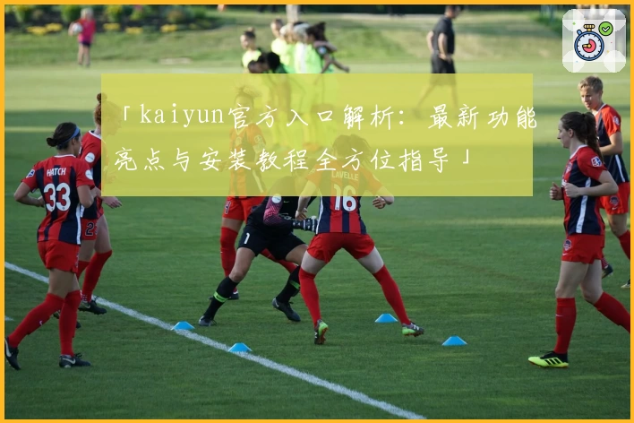 「kaiyun官方入口解析:最新功能亮点与安装教程全方位指导」