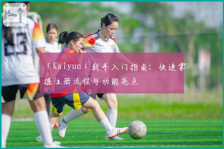 「Kaiyun」新手入门指南:快速掌握注册流程与功能亮点