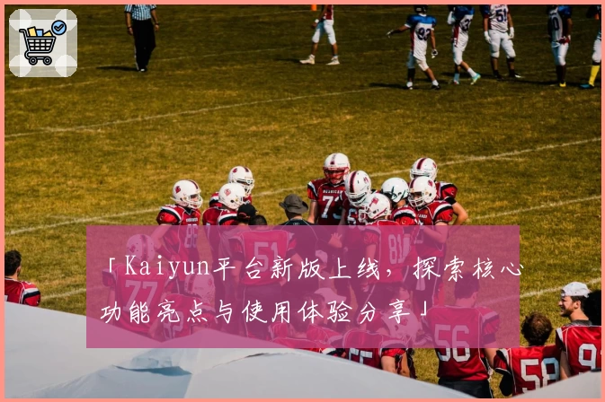 「Kaiyun平台新版上线，探索核心功能亮点与使用体验分享」