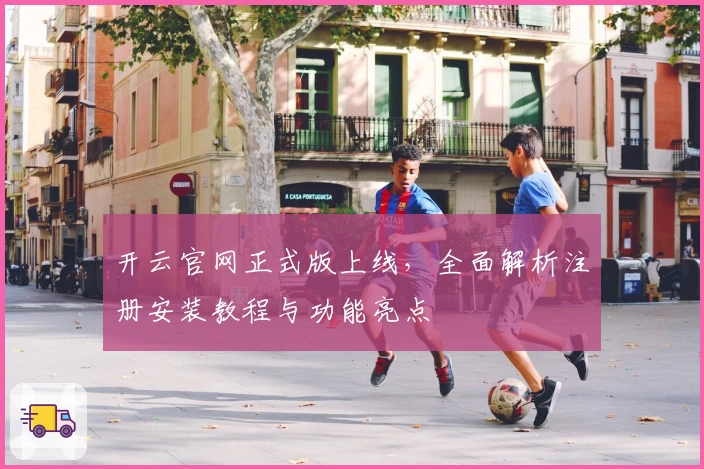 开云官网正式版上线，全面解析注册安装教程与功能亮点